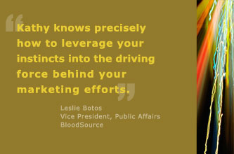 Kathy knows precisley how to bring your instincts to the survace and leverage them into the driving fource behind your marketing efforts.